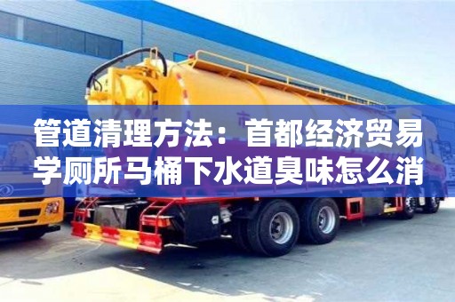 管道清理方法：首都經濟貿易學廁所馬桶下水道臭味怎么消除