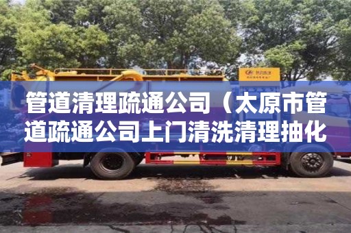 管道清理疏通公司（太原市管道疏通公司上門(mén)清洗清理抽化糞池電話(huà)）