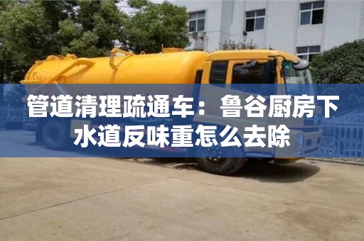 北京管道清理疏通車：魯谷廚房下水道反味重怎么去除