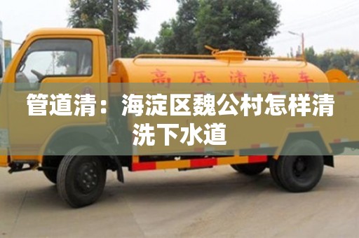 紹興管道清：海淀區魏公村怎樣清洗下水道
