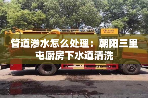 北京管道滲水怎么處理：朝陽三里屯廚房下水道清洗