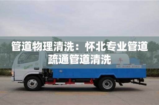 北京管道物理清洗：懷北專業管道疏通管道清洗
