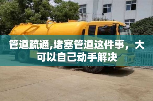 北京管道疏通,堵塞管道這件事，大可以自己動手解決