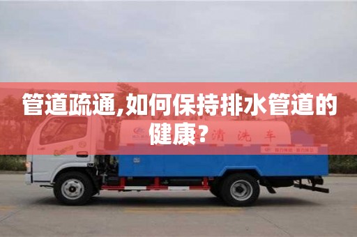 北京管道疏通,如何保持排水管道的健康？