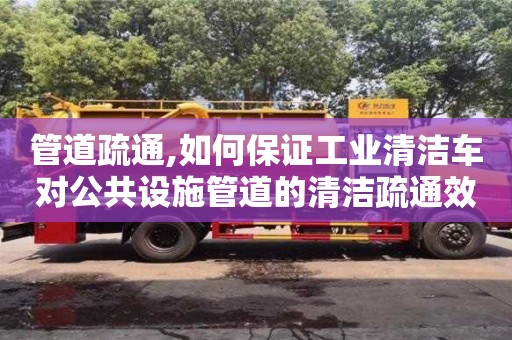 紹興管道疏通,如何保證工業(yè)清潔車對公共設(shè)施管道的清潔疏通效果？