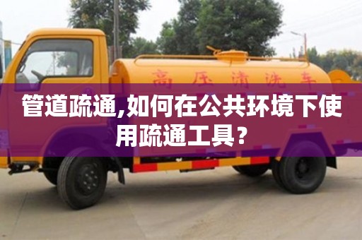 北京管道疏通,如何在公共環境下使用疏通工具？