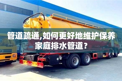 紹興管道疏通,如何更好地維護保養家庭排水管道？