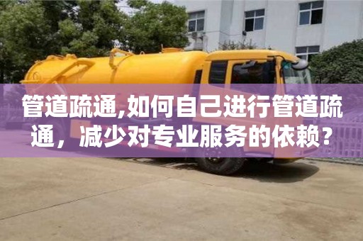 北京管道疏通,如何自己進行管道疏通，減少對專業(yè)服務的依賴？