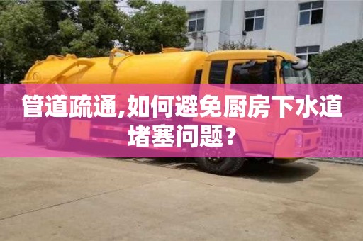 北京管道疏通,如何避免廚房下水道堵塞問題？