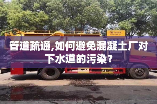 貴陽管道疏通,如何避免混凝土廠對下水道的污染？