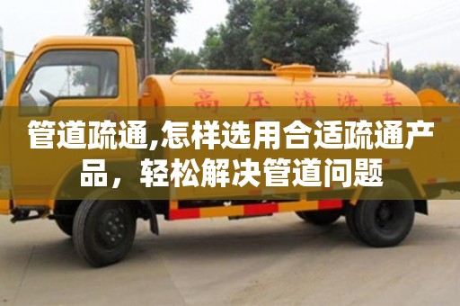 北京管道疏通,怎樣選用合適疏通產品，輕松解決管道問題