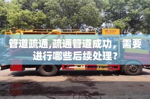 管道疏通,疏通管道成功，需要進(jìn)行哪些后續(xù)處理？