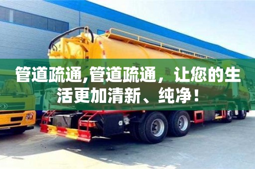北京管道疏通,管道疏通，讓您的生活更加清新、純凈！
