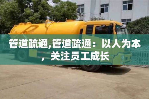 北京管道疏通,管道疏通：以人為本，關注員工成長