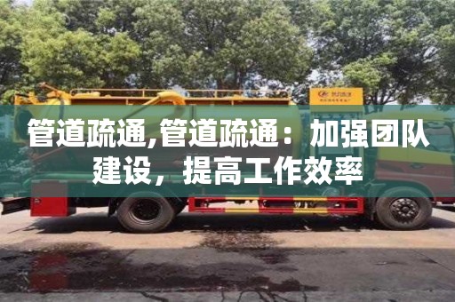北京管道疏通,管道疏通：加強團隊建設，提高工作效率