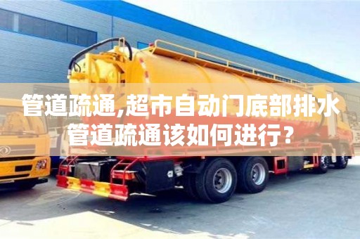 北京管道疏通,超市自動門底部排水管道疏通該如何進行？