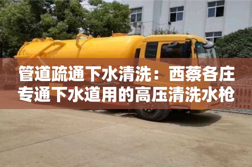 北京管道疏通下水清洗：西蔡各莊專通下水道用的高壓清洗水槍