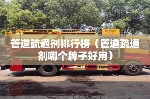 紹興管道疏通劑排行榜（管道疏通劑哪個牌子好用）