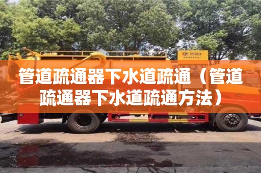 北京管道疏通器下水道疏通（管道疏通器下水道疏通方法）