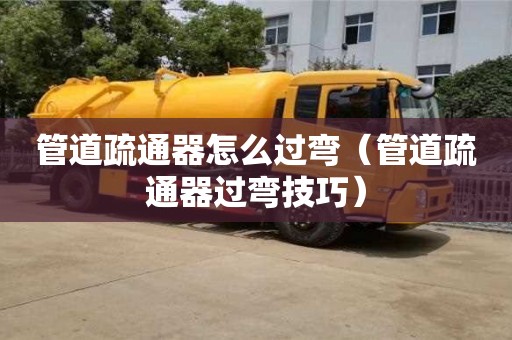 北京管道疏通器怎么過彎（管道疏通器過彎技巧）