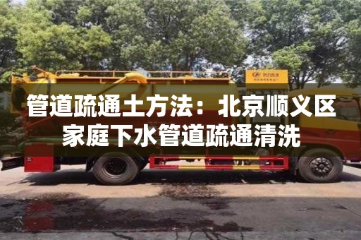 北京管道疏通土方法：北京順義區(qū)家庭下水管道疏通清洗