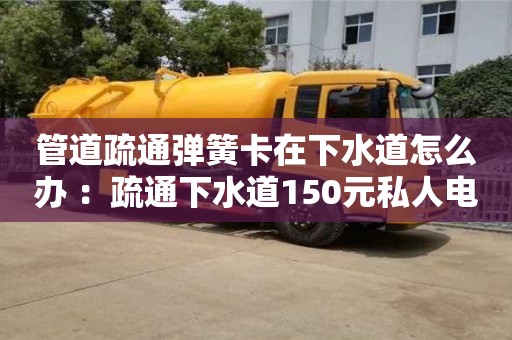 廈門管道疏通彈簧卡在下水道怎么辦 ：疏通下水道150元私人電話