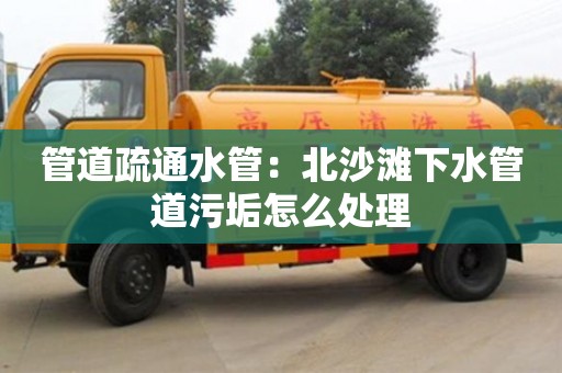 北京管道疏通水管：北沙灘下水管道污垢怎么處理