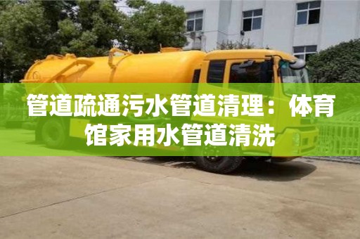 管道疏通污水管道清理：體育館家用水管道清洗