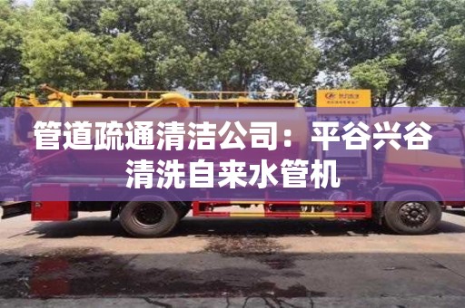 管道疏通清潔公司：平谷興谷清洗自來水管機