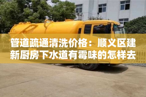 北京管道疏通清洗價格：順義區建新廚房下水道有霉味的怎樣去除