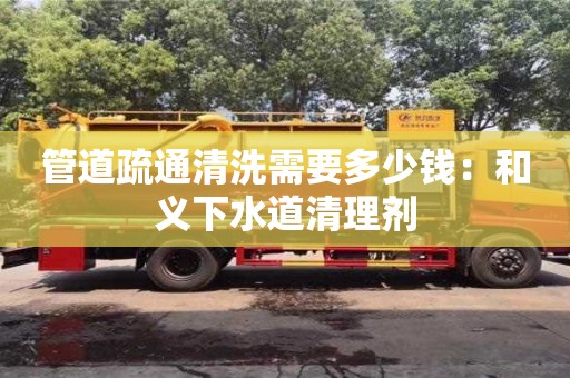 北京管道疏通清洗需要多少錢：和義下水道清理劑