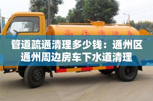 北京管道疏通清理多少錢：通州區通州周邊房車下水道清理