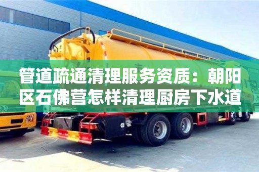 蘇州管道疏通清理服務資質：朝陽區石佛營怎樣清理廚房下水道堵塞