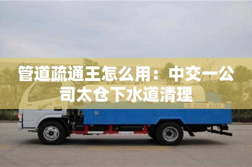 北京管道疏通王怎么用：中交一公司太倉下水道清理