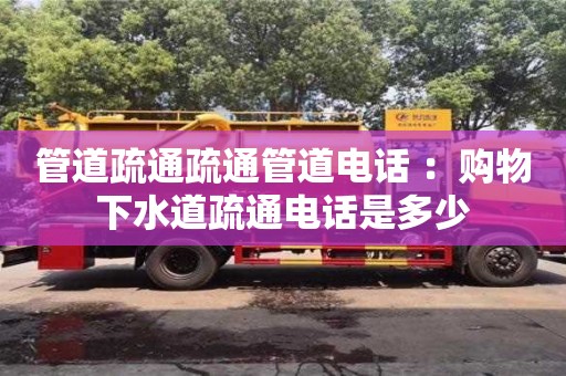 天津管道疏通疏通管道電話 ：購物下水道疏通電話是多少