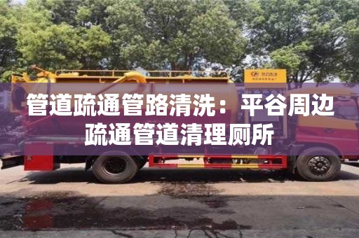 紹興管道疏通管路清洗：平谷周邊疏通管道清理廁所
