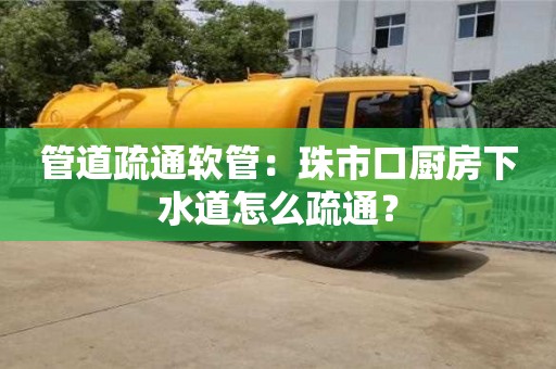 北京管道疏通軟管：珠市口廚房下水道怎么疏通？
