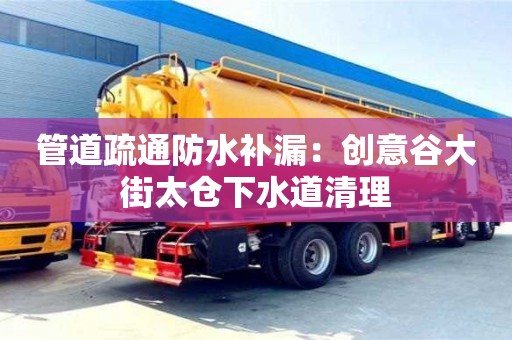 北京管道疏通防水補(bǔ)漏：創(chuàng)意谷大街太倉下水道清理