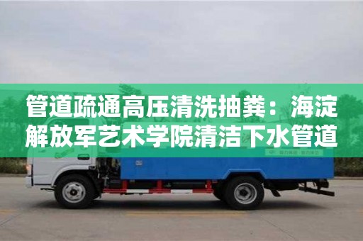 北京管道疏通高壓清洗抽糞：海淀解放軍藝術(shù)學(xué)院清潔下水管道的方法