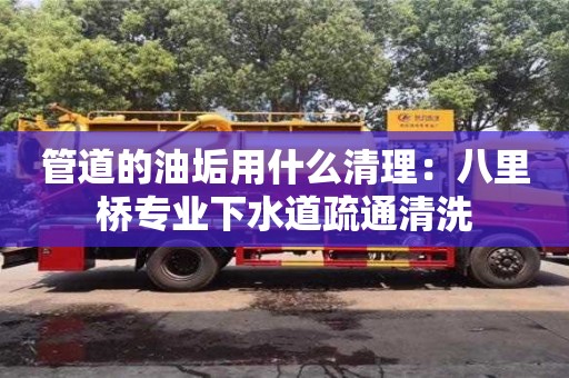 北京管道的油垢用什么清理：八里橋?qū)I(yè)下水道疏通清洗