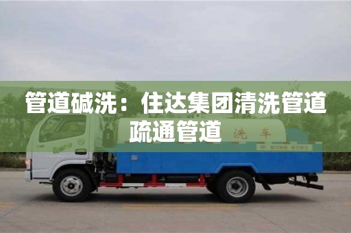 北京管道堿洗：住達(dá)集團(tuán)清洗管道疏通管道