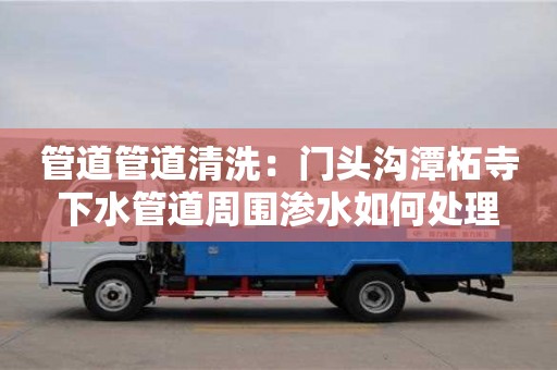 北京管道管道清洗：門頭溝潭柘寺下水管道周圍滲水如何處理