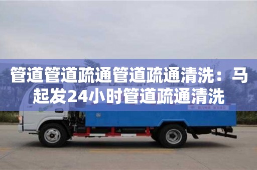 北京管道管道疏通管道疏通清洗：馬起發(fā)24小時管道疏通清洗