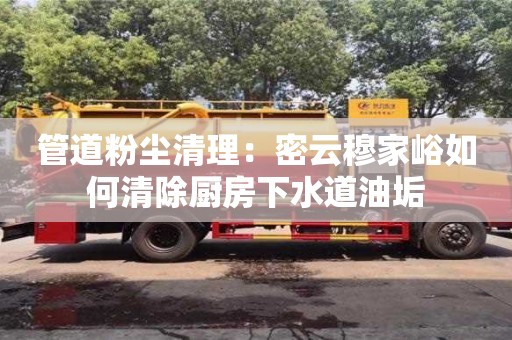 管道粉塵清理：密云穆家峪如何清除廚房下水道油垢
