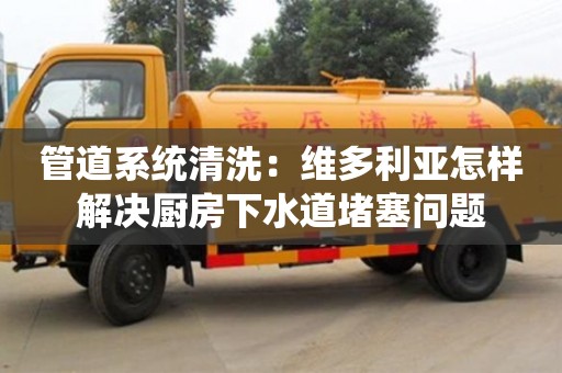 北京管道系統(tǒng)清洗：維多利亞怎樣解決廚房下水道堵塞問題