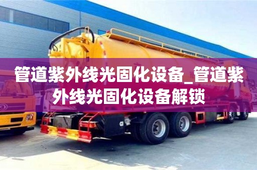北京管道紫外線光固化設(shè)備_管道紫外線光固化設(shè)備解鎖