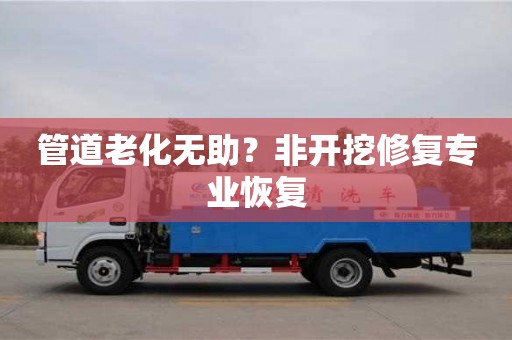 寧波管道老化無助？非開挖修復專業恢復