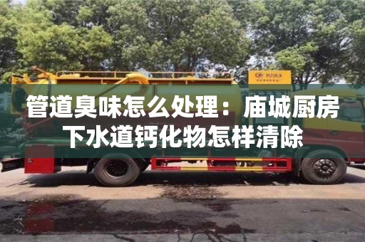 紹興管道臭味怎么處理：廟城廚房下水道鈣化物怎樣清除