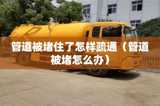 重慶管道被堵住了怎樣疏通（管道被堵怎么辦）