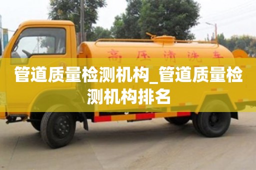 北京管道質(zhì)量檢測機構_管道質(zhì)量檢測機構排名